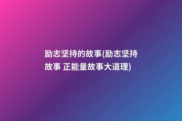 励志坚持的故事(励志坚持故事 正能量故事大道理)